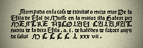 «Stampada en la casa de trínítat o míra mar De la Vila de Val de Musse en la maior illa Balear per Mestre Nicolau Calafat nadiu de la dita Vila. A. 1 de kalèdes de fabrer anys de salut MCCCCL xxx vii» | El colofó de la Contemplació de la Passió de Jesucrist de Francesc Prats. Imatge del facsímil i transcripció del text original